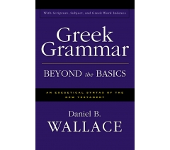 GREEK GRAMMAR BEYOND THE BASICS: AN EXEGETICAL SYNTAX OF THE NEW TESTAMENT by Daniel B. Wallace