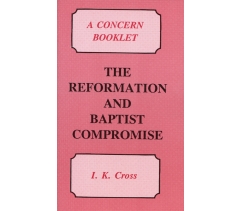 THE REFORMATION AND BAPTIST COMPROMISE by I K Cross