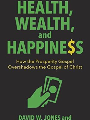 HEALTH, WEALTH, AND HAPPINESS, HOW THE PROSPERITY GOSPEL OVERSHADOWS THE GOSPEL OF CHRIST by David W. Jones, Russell S. Woodbridge