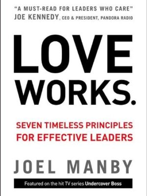 LOVE WORKS. SEVEN TIMELESS PRINCIPLES FOR EFFECTIVE LEADERS by Joel Manby