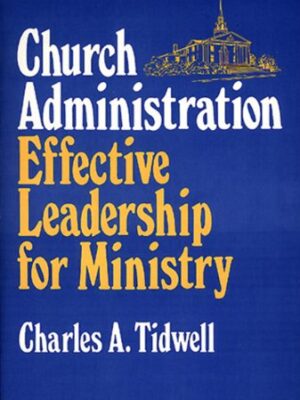 CHURCH ADMINISTRATION: EFFECTIVE LEADERSHIP FOR MINISTRY by Charles A. Tidwell