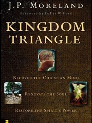 KINGDOM TRIANGLE, RECOVER THE CHRISTIAN MIND, RENOVATE THE SOUL, RESTORE THE SPIRIT'S POWER by J P Moreland