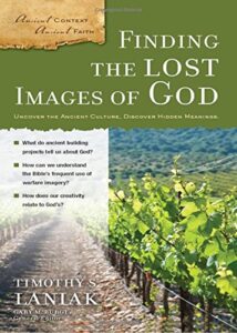 FINDING THE LOST IMAGES OF GOD, UNCOVER THE ANCIENT CULTURE, DISCOVER HIDDEN MEANINGS (Ancient Context, Ancient Faith series) Timothy S. Laniak