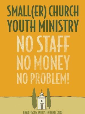SMALLER CHURCH YOUTH MINISTRY: NO STAFF, NO MONEY, NO PROBLEM! by Brad Fiscus