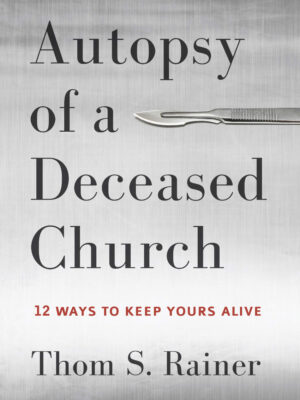 AUTOPSY OF A DECEASED CHURCH: 12 WAYS TO KEEP YOURS ALIVE by Thom S. Rainer