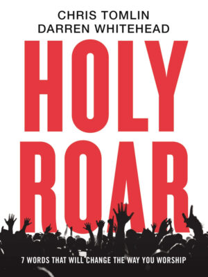 HOLY ROAR, 7 WORDS THAT WILL CHANGE THE WAY YOU WORSHIP by Chris Tomlin, Darren Whitehead