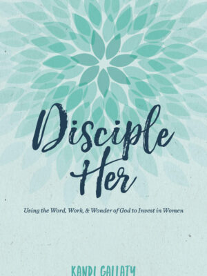 DISCIPLE HER, USING THE WORD, WORK, & WONDER OF GOD TO INVEST IN WOMEN by Kandi Gallaty
