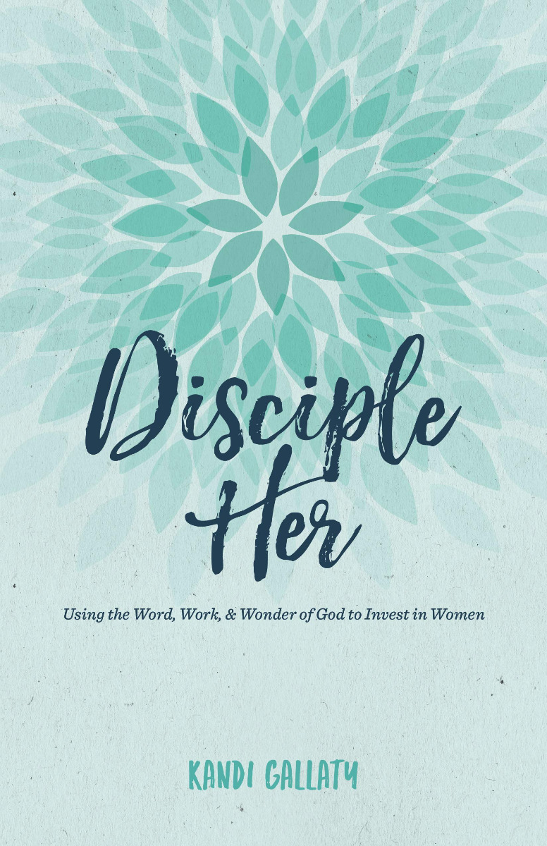 DISCIPLE HER, USING THE WORD, WORK, & WONDER OF GOD TO INVEST IN WOMEN by Kandi Gallaty