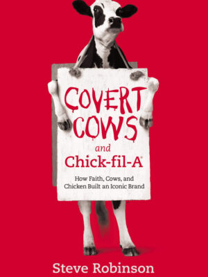 COVERT COWS AND CHICK-FIL-A: HOW FAITH, COWS, AND CHICKEN BUILT AN ICONIC BRAND by Steve Robinson