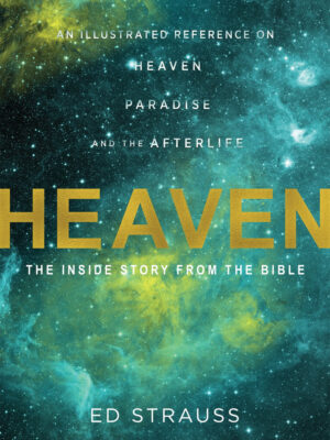 HEAVEN: THE INSIDE STORY FROM THE BIBLE, AN ILLUSTRATED REFERENCE ON HEAVEN, PARADISE, AND THE AFTERLIFE by Ed Strauss