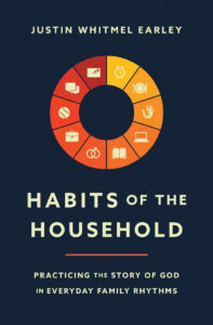 Habits of the Household: Practicing the Story of God in Everyday Family Rhythms by Justin Whitmel Earley