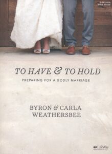 TO HAVE & TO HOLD BIBLE STUDY, Preparing For A Godly Marriage by Byron & Carla Weathersbee