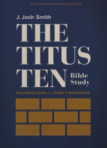 THE TITUS TEN BIBLE STUDY, Foundations for Godly Manhood by J. Josh Smith