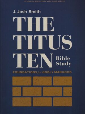 THE TITUS TEN BIBLE STUDY, Foundations for Godly Manhood by J. Josh Smith
