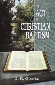 THE ACT OF CHRISTIAN BAPTISM by J R Graves