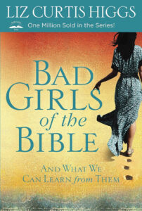 BAD GIRLS OF THE BIBLE AND WHAT WE CAN LEARN FROM THEM by Liz Curtis Higgs