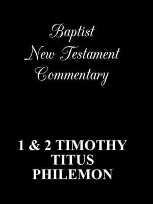 BAPTIST NEW TESTAMENT COMMENTARY, 1 AND 2 TIMOTHY, TITUS AND PHILEMON.