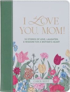 I Love You, Mom! 52 Stories of Love, Laughter & Wisdom for a Mother's Heart